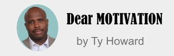 Ty Howard's Dear MOTIVATION Advice Column on MOTIVATION magazine MOTIVATIONmagazine.com