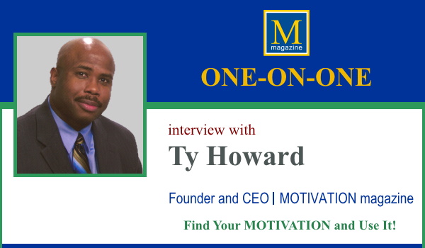 Sylvia Baffour interviews Ty Howard 1-on-1 for the On Cover Feature Interview with MOTIVATION magazine. Find Your MOTIVATION and Use It! Read and Share It!